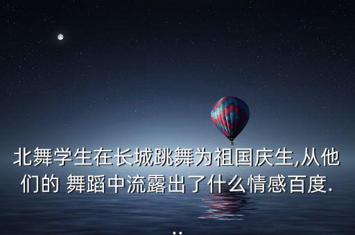 北舞学生在长城跳舞为祖国庆生,从他们的 舞蹈中流露出了什么情感百度...