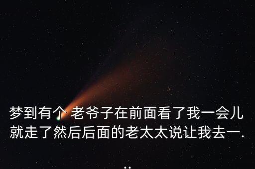 梦到有个 老爷子在前面看了我一会儿就走了然后后面的老太太说让我去一...
