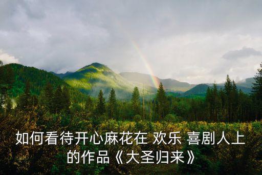 如何看待开心麻花在 欢乐 喜剧人上的作品《大圣归来》