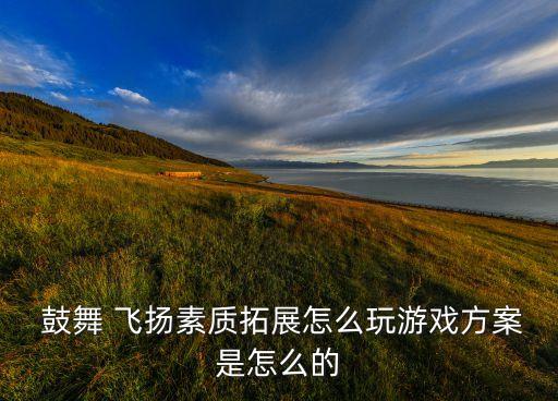  鼓舞 飞扬素质拓展怎么玩游戏方案是怎么的