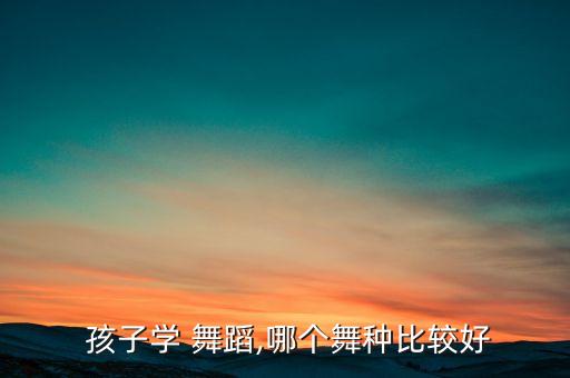  孩子学 舞蹈,哪个舞种比较好