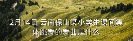 2月14日 云南保山某小学生课间集体跳舞的舞曲是什么