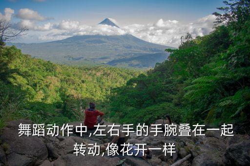  舞蹈动作中,左右手的手腕叠在一起转动,像花开一样