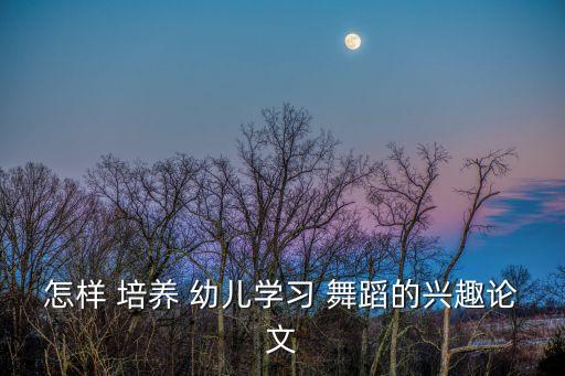 怎样 培养 幼儿学习 舞蹈的兴趣论文