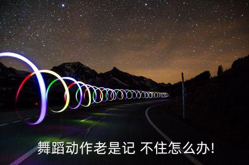 舞蹈动作记不住,记忆不住动作不能为了记住而去记
