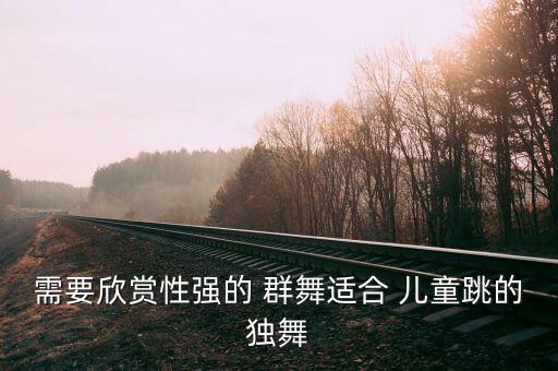 需要欣赏性强的 群舞适合 儿童跳的独舞