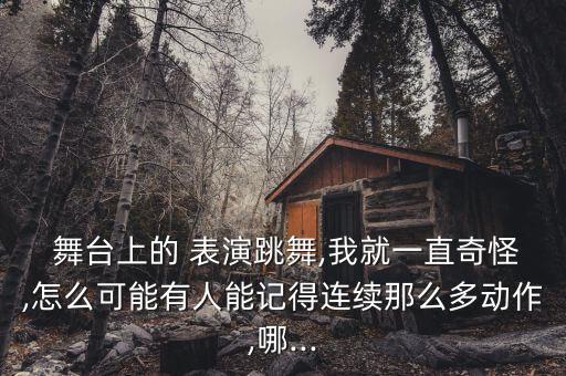  舞台上的 表演跳舞,我就一直奇怪,怎么可能有人能记得连续那么多动作,哪...