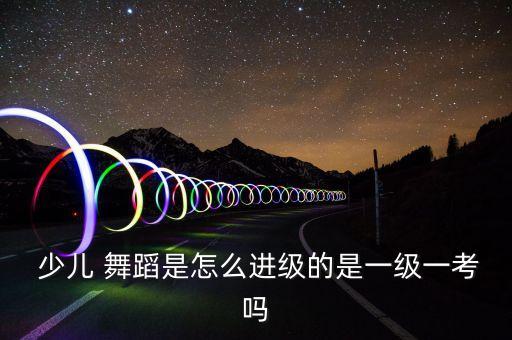  少儿 舞蹈是怎么进级的是一级一考吗