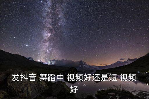 发抖音 舞蹈中 视频好还是短 视频好