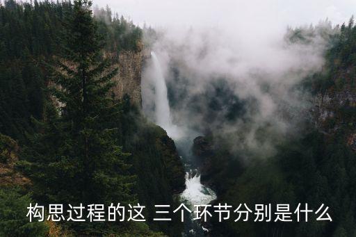  构思过程的这 三个环节分别是什么