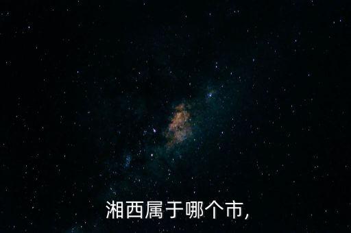 湘西自治州舞蹈,湖南湘西又称湘西地区，darararab