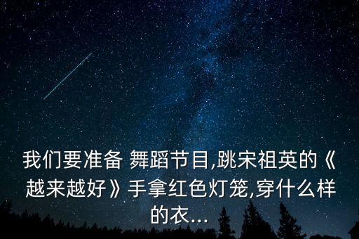 我们要准备 舞蹈节目,跳宋祖英的《 越来越好》手拿红色灯笼,穿什么样的衣...