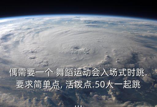 偶需要一个 舞蹈运动会入场式时跳.要求简单点, 活泼点.50人一起跳...
