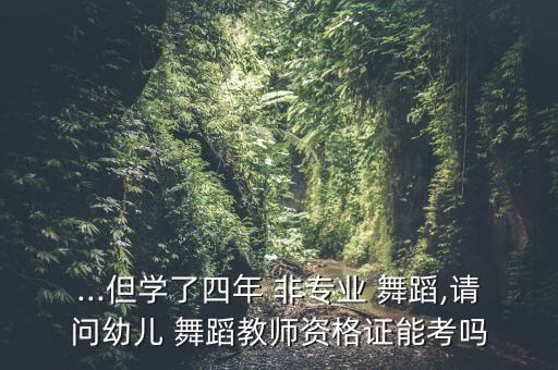 ...但学了四年 非专业 舞蹈,请问幼儿 舞蹈教师资格证能考吗