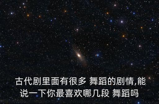  古代剧里面有很多 舞蹈的剧情,能说一下你最喜欢哪几段 舞蹈吗