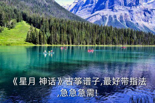 《星月 神话》古筝谱子,最好带指法,急急急需!