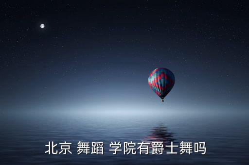  北京 舞蹈 学院有爵士舞吗