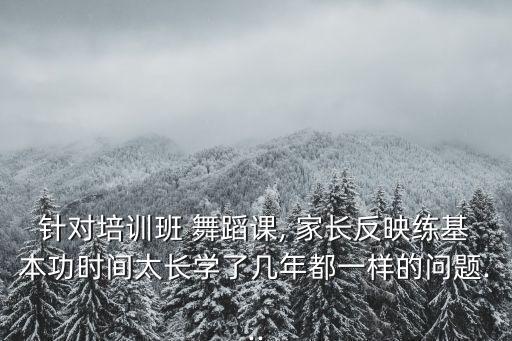 针对培训班 舞蹈课, 家长反映练基本功时间太长学了几年都一样的问题...