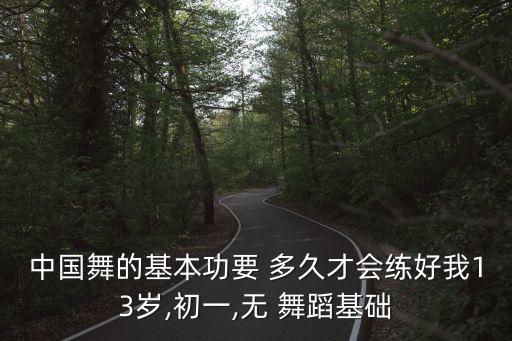 中国舞的基本功要 多久才会练好我13岁,初一,无 舞蹈基础