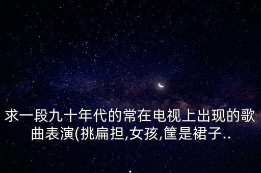 求一段九十年代的常在电视上出现的歌曲表演(挑扁担,女孩,筐是裙子...