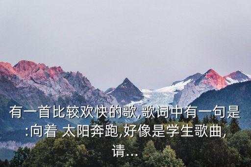 有一首比较欢快的歌,歌词中有一句是:向着 太阳奔跑,好像是学生歌曲,请...