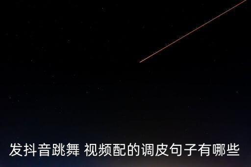发抖音跳舞 视频配的调皮句子有哪些