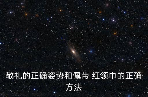 敬礼的正确姿势和佩带 红领巾的正确方法