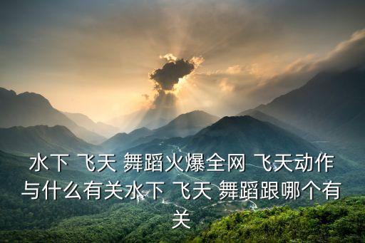 水下 飞天 舞蹈火爆全网 飞天动作与什么有关水下 飞天 舞蹈跟哪个有关