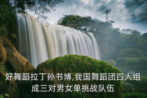 中国好舞蹈拉丁孙书博,我国舞蹈团四人组成三对男女单挑战队伍