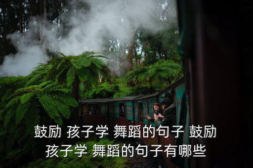 鼓励 孩子学 舞蹈的句子 鼓励 孩子学 舞蹈的句子有哪些