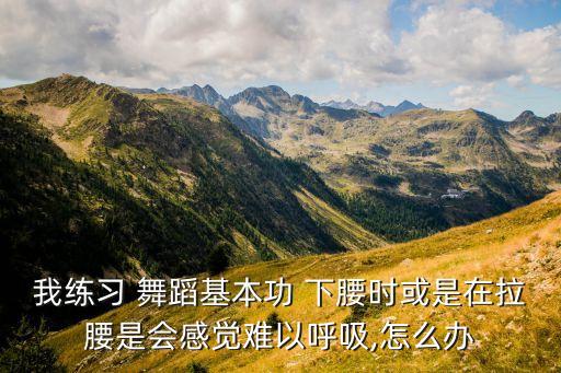 我练习 舞蹈基本功 下腰时或是在拉腰是会感觉难以呼吸,怎么办