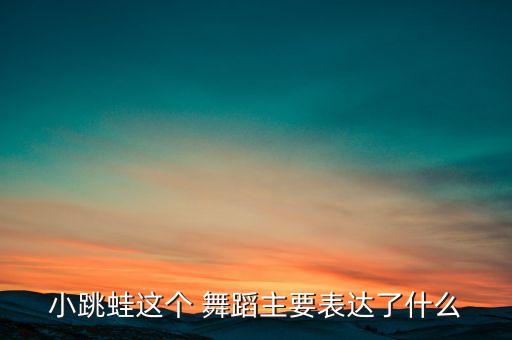 小跳蛙这个 舞蹈主要表达了什么