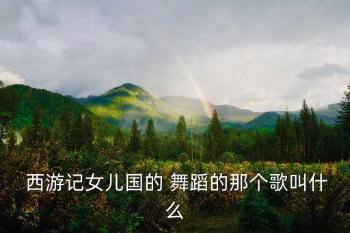  西游记女儿国的 舞蹈的那个歌叫什么