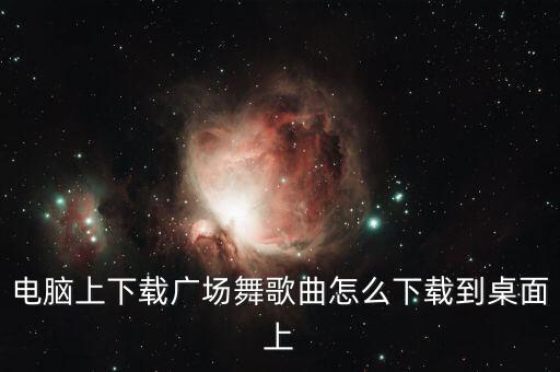 电脑上下载广场舞歌曲怎么下载到桌面上