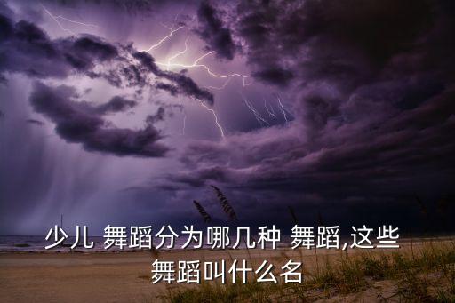 少儿 舞蹈分为哪几种 舞蹈,这些 舞蹈叫什么名