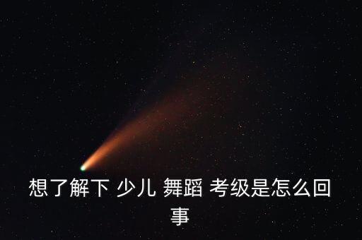 想了解下 少儿 舞蹈 考级是怎么回事
