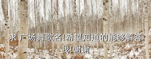 求 广场舞歌名!希望知道的能够解答我!谢谢