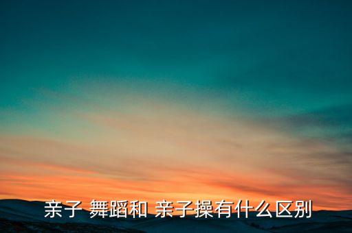  亲子 舞蹈和 亲子操有什么区别