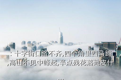 : 十字街口路不齐,四个角里四马蹄,高山不见中峰起,半点残花落地皮什...