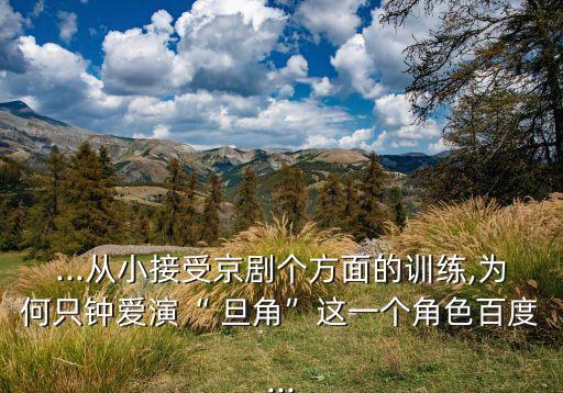 ...从小接受京剧个方面的训练,为何只钟爱演“ 旦角”这一个角色百度...