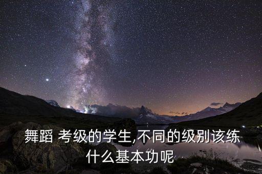  舞蹈 考级的学生,不同的级别该练什么基本功呢