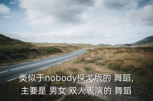 类似于nobody探戈版的 舞蹈,主要是 男女 双人表演的 舞蹈