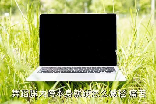  舞蹈踩大跨本身就硬怎么减轻 痛苦