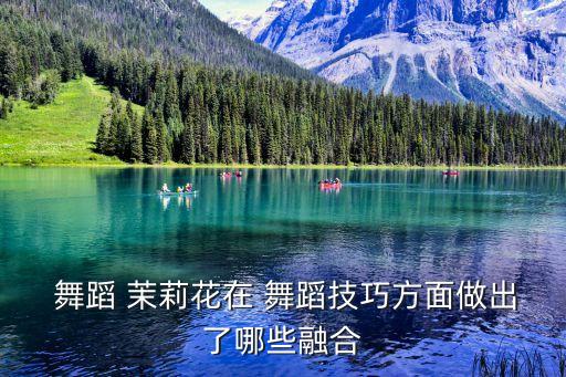  舞蹈 茉莉花在 舞蹈技巧方面做出了哪些融合