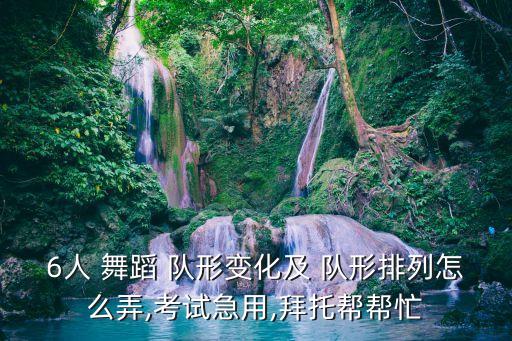 6人 舞蹈 队形变化及 队形排列怎么弄,考试急用,拜托帮帮忙