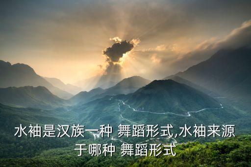 水袖是汉族一种 舞蹈形式,水袖来源于哪种 舞蹈形式