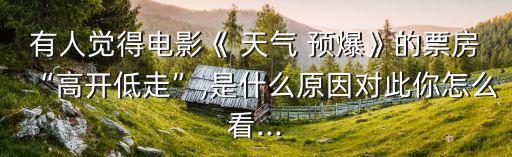 有人觉得电影《 天气 预爆》的票房“高开低走”,是什么原因对此你怎么看...