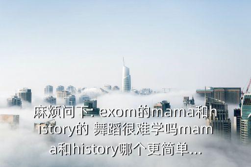 麻烦问下: exom的mama和history的 舞蹈很难学吗mama和history哪个更简单...
