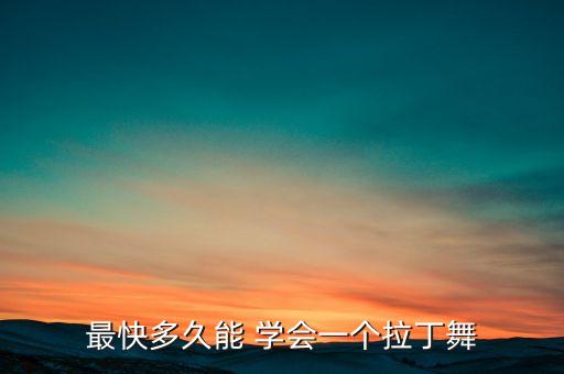 最快多久能 学会一个拉丁舞