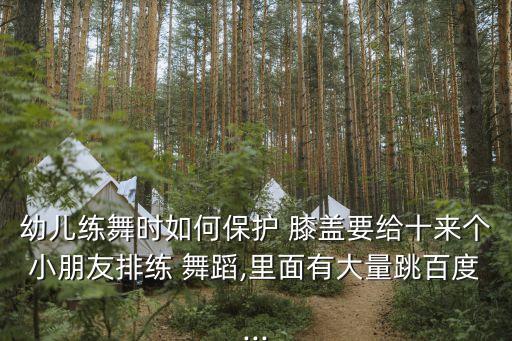 幼儿练舞时如何保护 膝盖要给十来个小朋友排练 舞蹈,里面有大量跳百度...